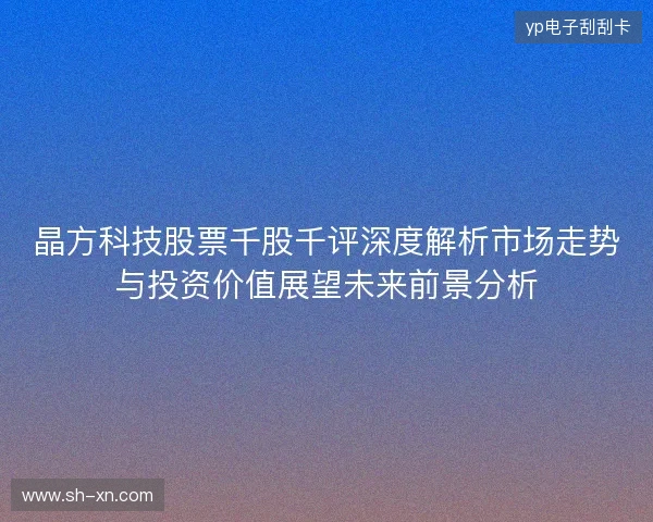 晶方科技股票千股千评深度解析市场走势与投资价值展望未来前景分析